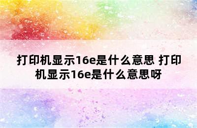 打印机显示16e是什么意思 打印机显示16e是什么意思呀